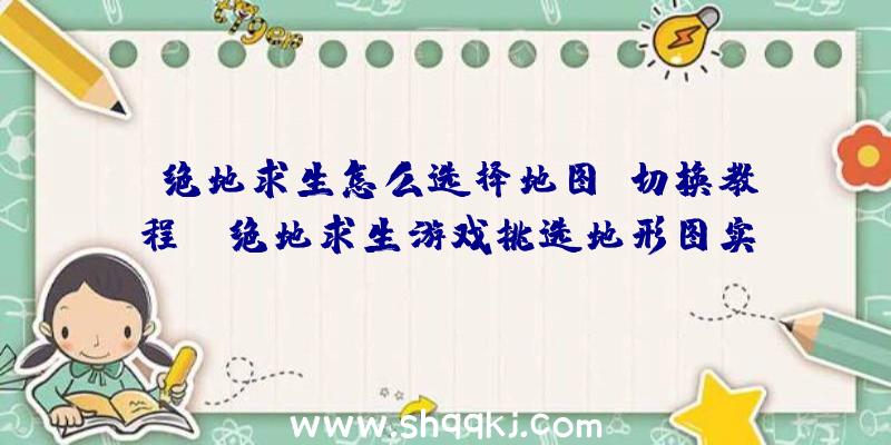 绝地求生怎么选择地图？切换教程！（绝地求生游戏挑选地形图实例教程）